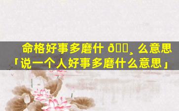 命格好事多磨什 🌸 么意思「说一个人好事多磨什么意思」